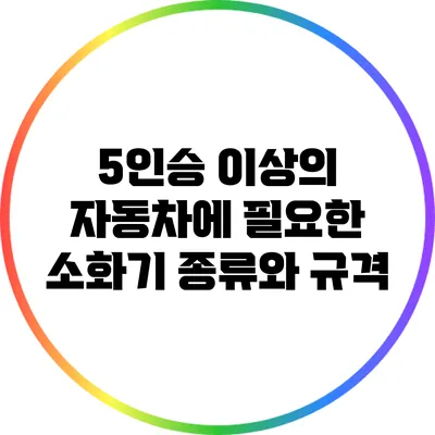 5인승 이상의 자동차에 필요한 소화기 종류와 규격