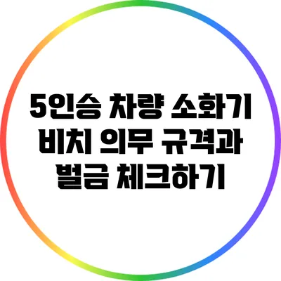 5인승 차량 소화기 비치 의무: 규격과 벌금 체크하기