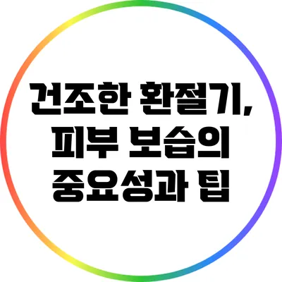 건조한 환절기, 피부 보습의 중요성과 팁