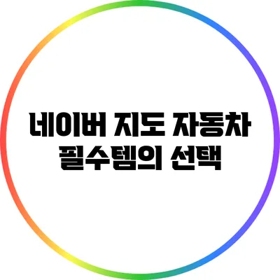 네이버 지도: 자동차 필수템의 선택