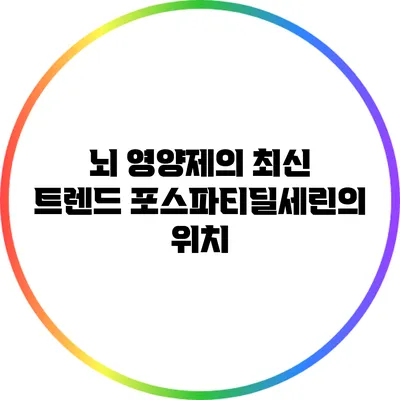 뇌 영양제의 최신 트렌드: 포스파티딜세린의 위치