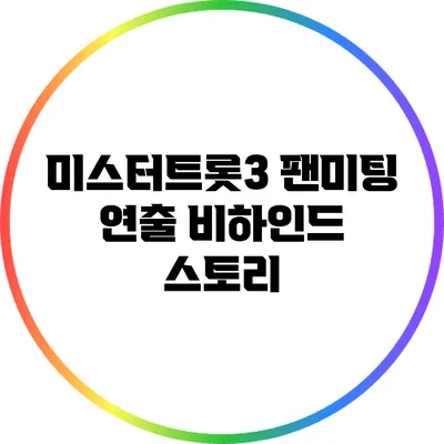 미스터트롯3 팬미팅 연출 비하인드 스토리