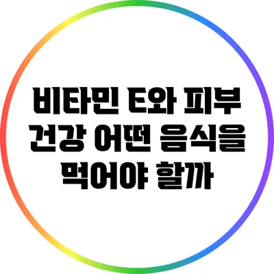 비타민 E와 피부 건강: 어떤 음식을 먹어야 할까?