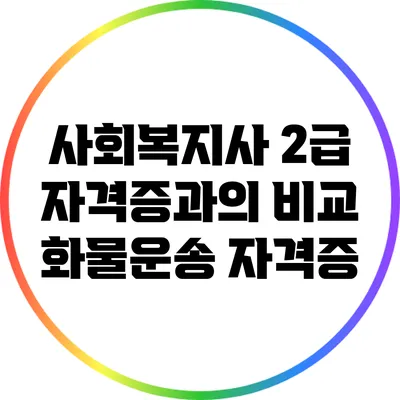 사회복지사 2급 자격증과의 비교: 화물운송 자격증