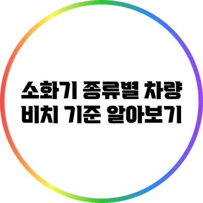 소화기 종류별 차량 비치 기준 알아보기