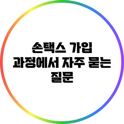 손택스 가입 과정에서 자주 묻는 질문