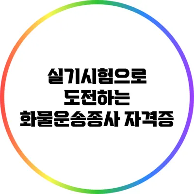 실기시험으로 도전하는 화물운송종사 자격증