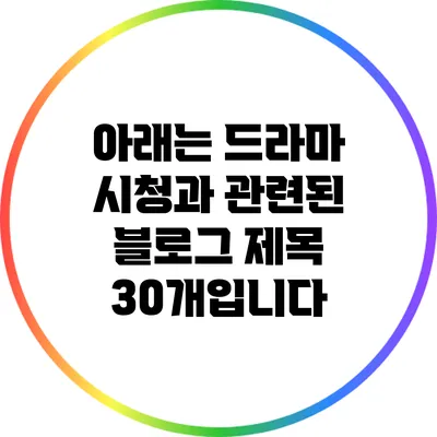 아래는 드라마 시청과 관련된 블로그 제목 30개입니다: