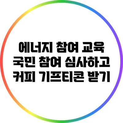 에너지 참여 교육: 국민 참여 심사하고 커피 기프티콘 받기