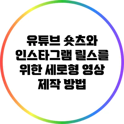 유튜브 숏츠와 인스타그램 릴스를 위한 세로형 영상 제작 방법