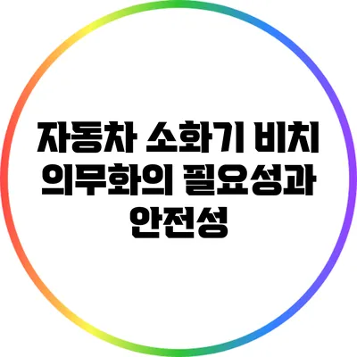 자동차 소화기 비치 의무화의 필요성과 안전성