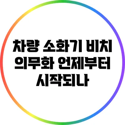차량 소화기 비치 의무화: 언제부터 시작되나?