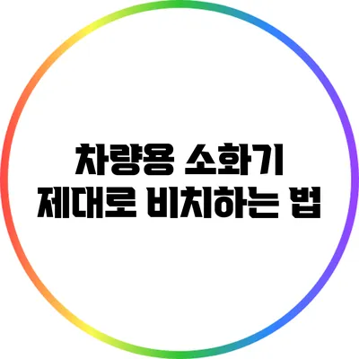 차량용 소화기 제대로 비치하는 법