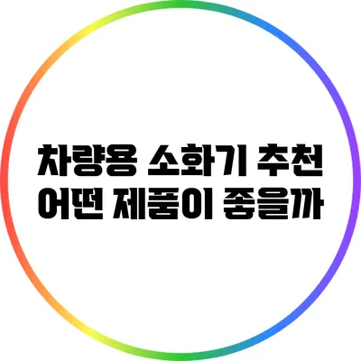 차량용 소화기 추천: 어떤 제품이 좋을까?