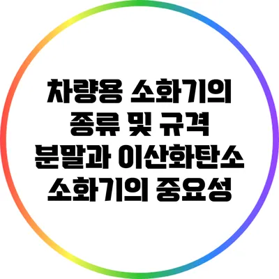 차량용 소화기의 종류 및 규격: 분말과 이산화탄소 소화기의 중요성