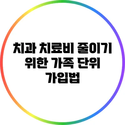치과 치료비 줄이기 위한 가족 단위 가입법