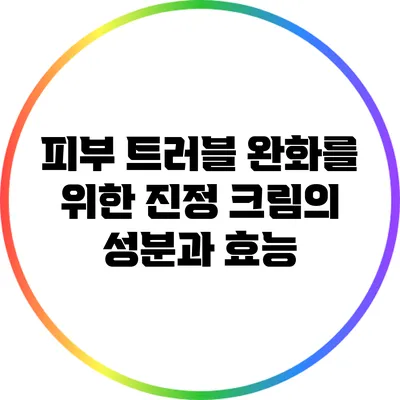피부 트러블 완화를 위한 진정 크림의 성분과 효능