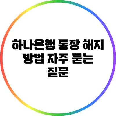 하나은행 통장 해지 방법: 자주 묻는 질문
