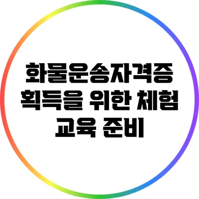 화물운송자격증 획득을 위한 체험 교육 준비