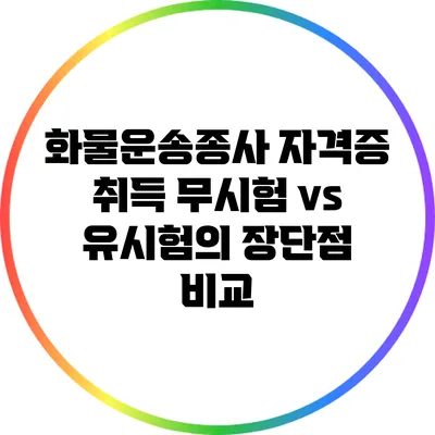 화물운송종사 자격증 취득: 무시험 vs 유시험의 장단점 비교