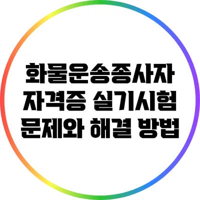 화물운송종사자 자격증 실기시험 문제와 해결 방법