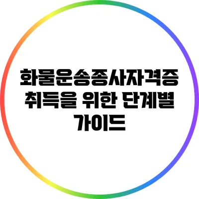 화물운송종사자격증 취득을 위한 단계별 가이드