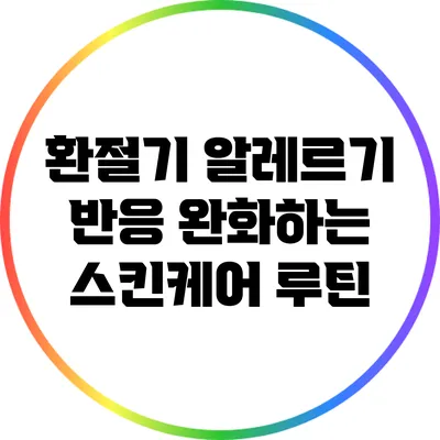 환절기 알레르기 반응 완화하는 스킨케어 루틴