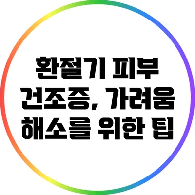 환절기 피부 건조증, 가려움 해소를 위한 팁