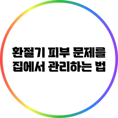 환절기 피부 문제를 집에서 관리하는 법