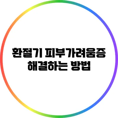 환절기 피부가려움증 해결하는 방법