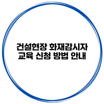 건설현장 화재감시자 교육 신청 방법 안내