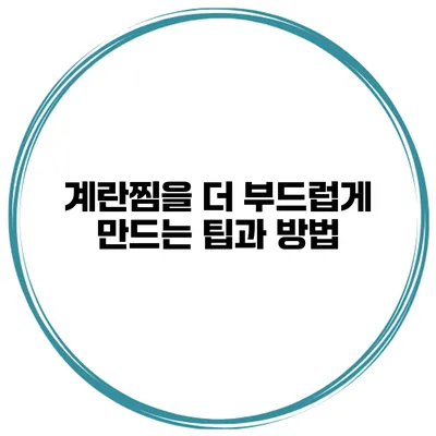 계란찜을 더 부드럽게 만드는 팁과 방법
