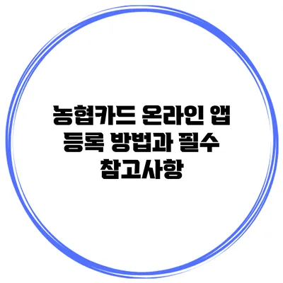 농협카드 온라인 앱 등록 방법과 필수 참고사항