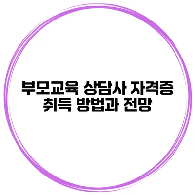 부모교육 상담사 자격증 취득 방법과 전망