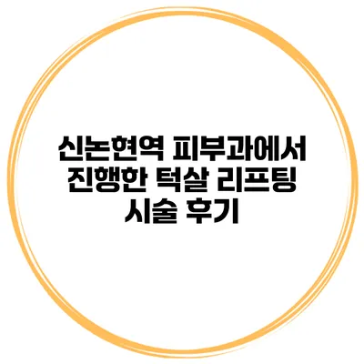 신논현역 피부과에서 진행한 턱살 리프팅 시술 후기
