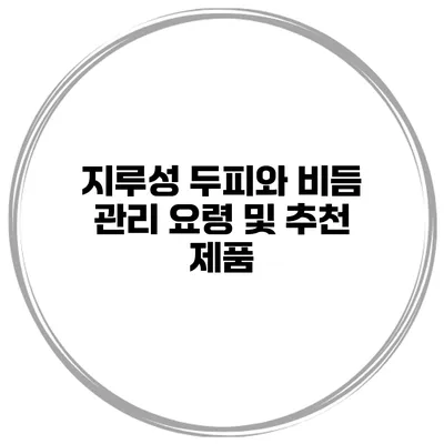 지루성 두피와 비듬 관리 요령 및 추천 제품