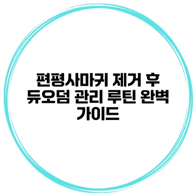 편평사마귀 제거 후 듀오덤 관리 루틴 완벽 가이드