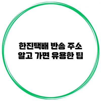 한진택배 반송 주소 알고 가면 유용한 팁