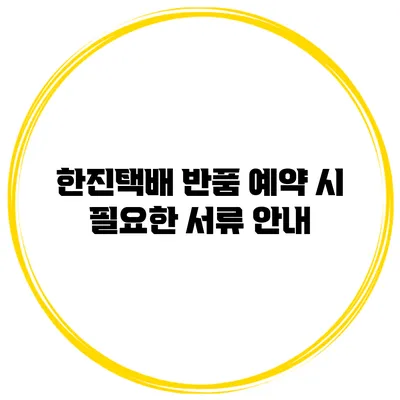 한진택배 반품 예약 시 필요한 서류 안내