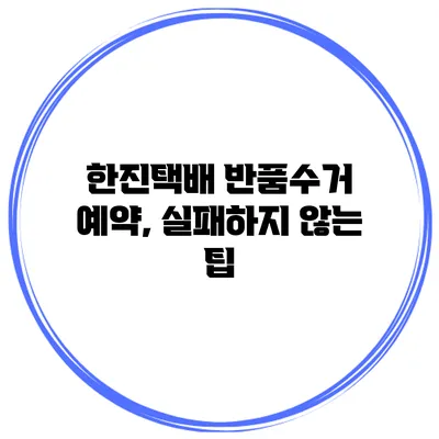 한진택배 반품수거 예약, 실패하지 않는 팁