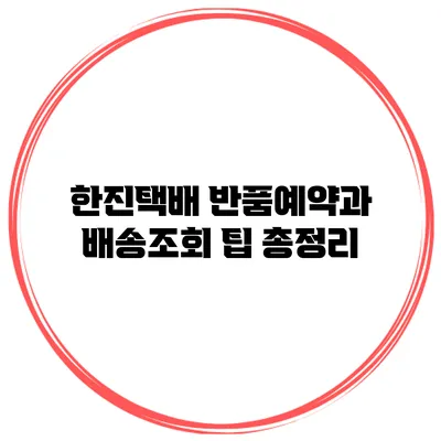 한진택배 반품예약과 배송조회 팁 총정리