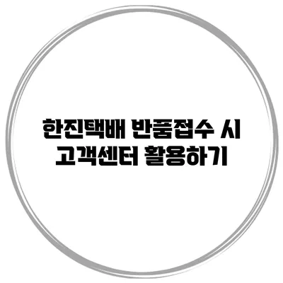한진택배 반품접수 시 고객센터 활용하기