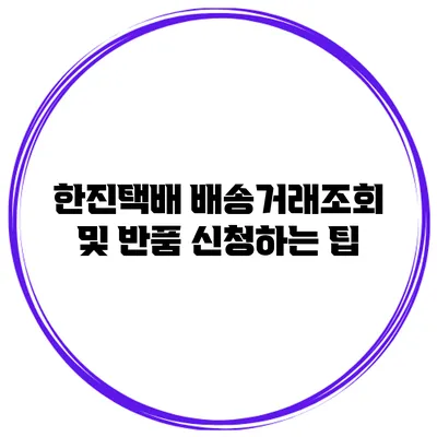 한진택배 배송거래조회 및 반품 신청하는 팁