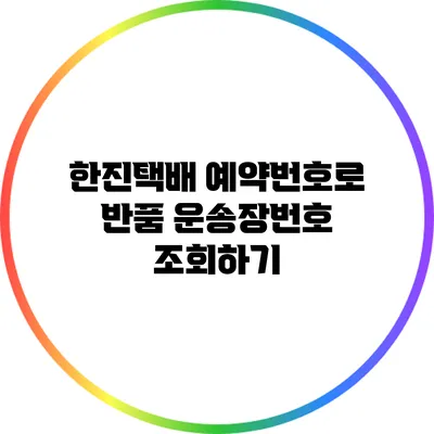 한진택배 예약번호로 반품 운송장번호 조회하기