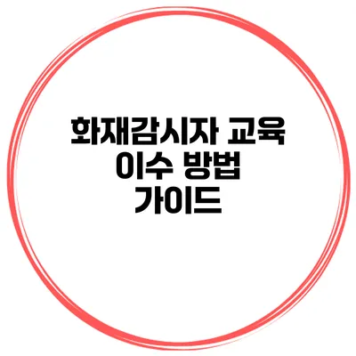 화재감시자 교육 이수 방법 가이드