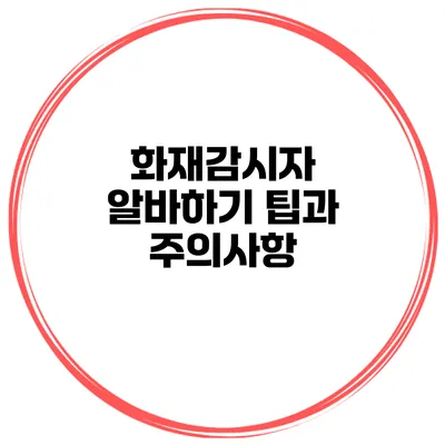 화재감시자 알바하기 팁과 주의사항