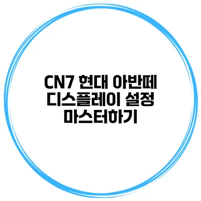 CN7 현대 아반떼 디스플레이 설정 마스터하기
