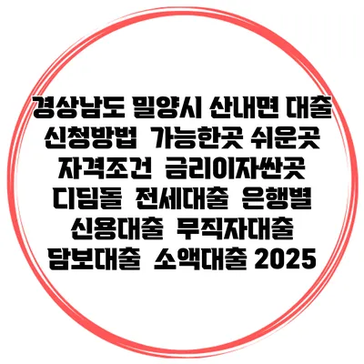 경상남도 밀양시 산내면 대출 신청방법 | 가능한곳 쉬운곳 | 자격조건 | 금리이자싼곳 | 디딤돌 | 전세대출 | 은행별 신용대출 | 무직자대출 | 담보대출 | 소액대출 2025