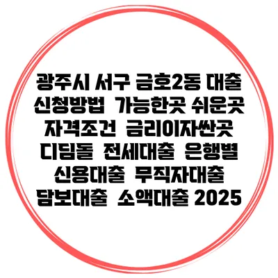 광주시 서구 금호2동 대출 신청방법 | 가능한곳 쉬운곳 | 자격조건 | 금리이자싼곳 | 디딤돌 | 전세대출 | 은행별 신용대출 | 무직자대출 | 담보대출 | 소액대출 2025
