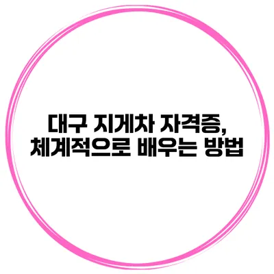 대구 지게차 자격증, 체계적으로 배우는 방법